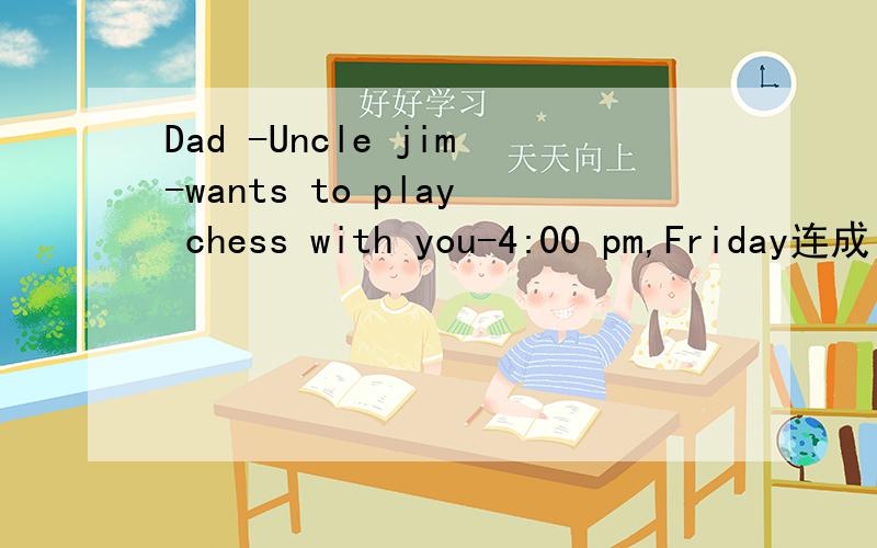Dad -Uncle jim-wants to play chess with you-4:00 pm,Friday连成