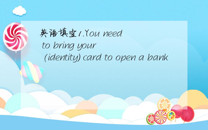 英语填空1.You need to bring your (identity) card to open a bank