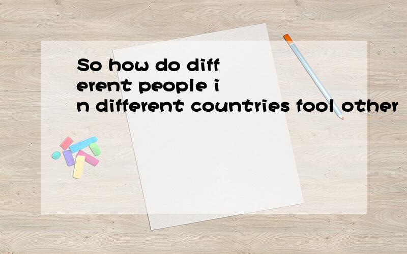 So how do different people in different countries fool other