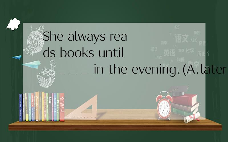 She always reads books until ____ in the evening.(A.later B.