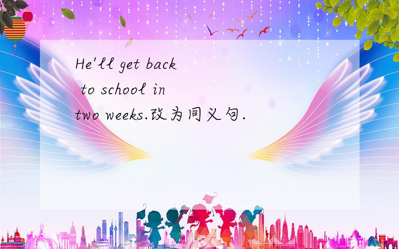 He'll get back to school in two weeks.改为同义句.