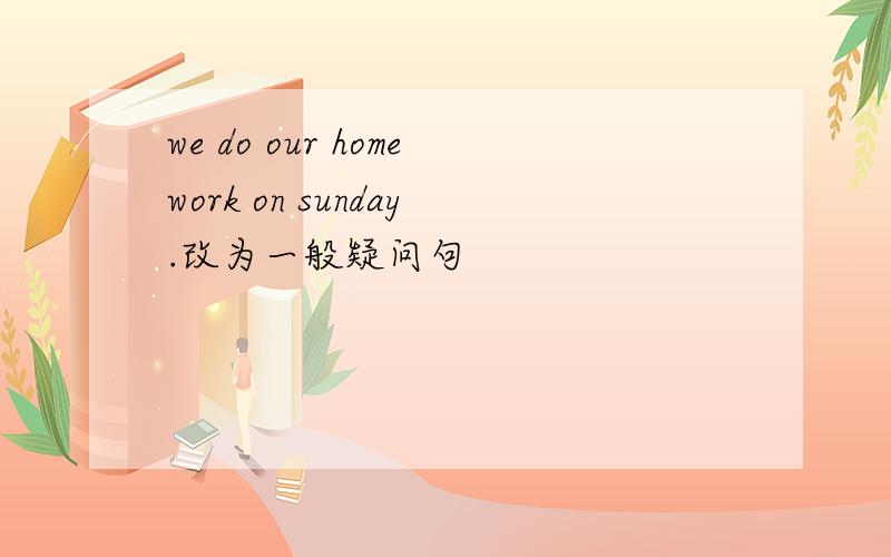 we do our homework on sunday.改为一般疑问句