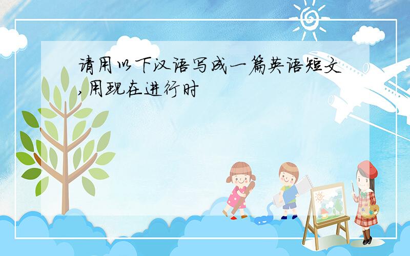 请用以下汉语写成一篇英语短文,用现在进行时