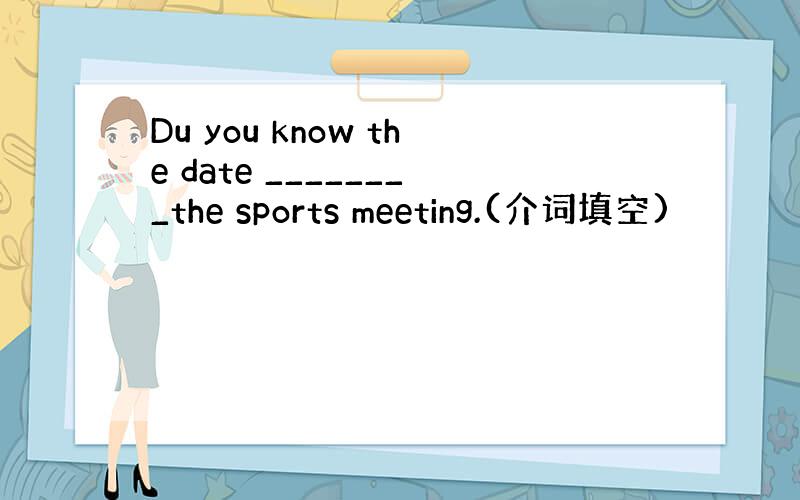 Du you know the date ________the sports meeting.(介词填空)