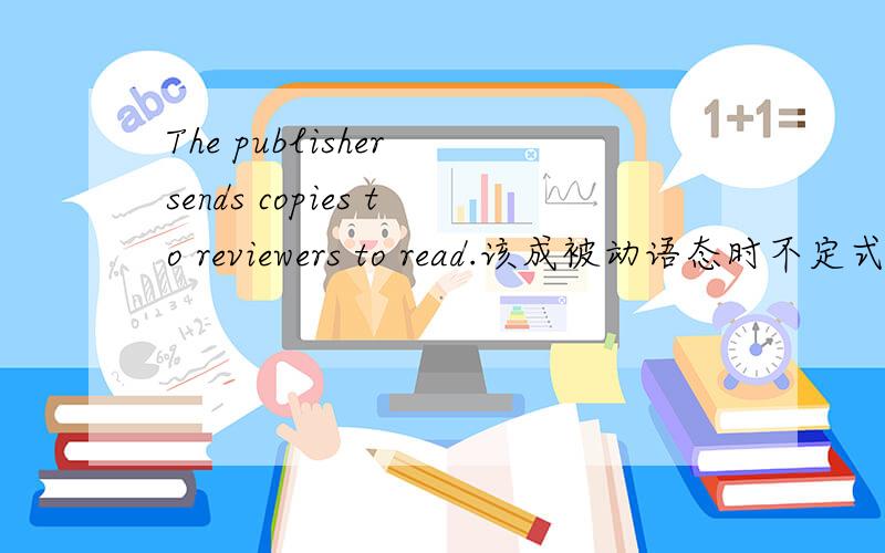 The publisher sends copies to reviewers to read.该成被动语态时不定式to
