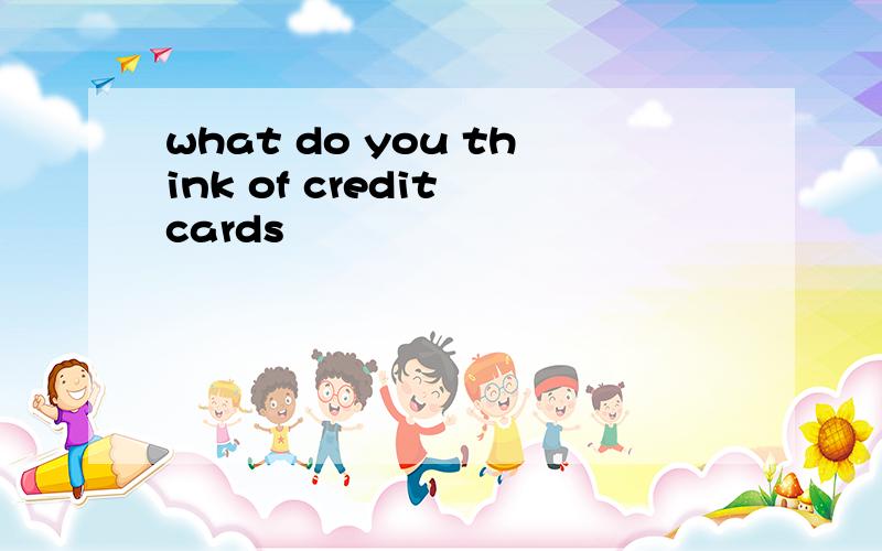 what do you think of credit cards