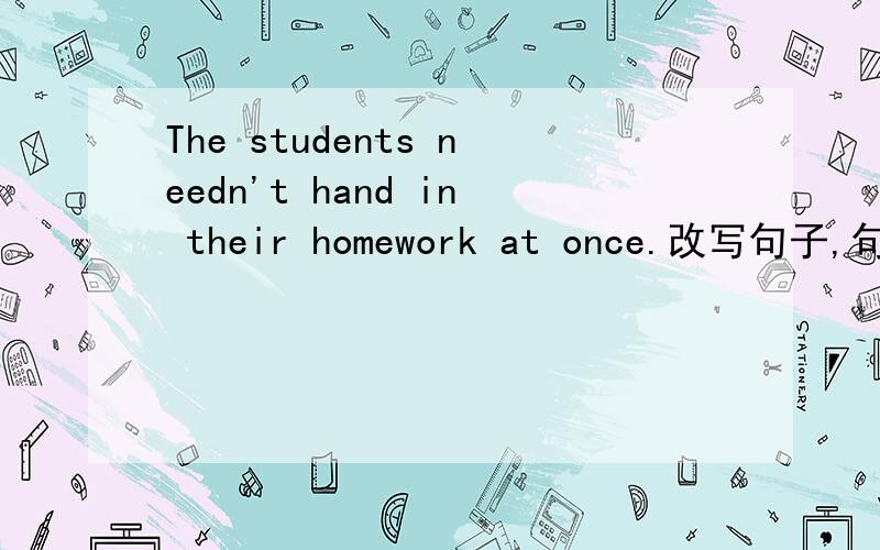 The students needn't hand in their homework at once.改写句子,句意不