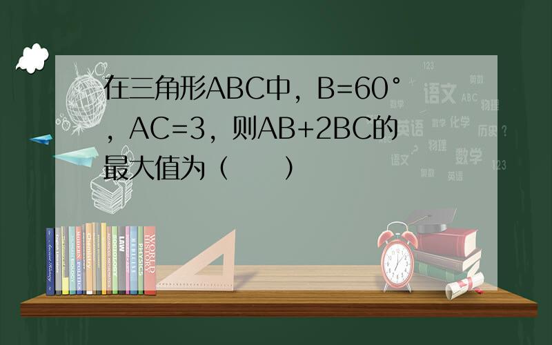 在三角形ABC中，B=60°，AC=3，则AB+2BC的最大值为（　　）