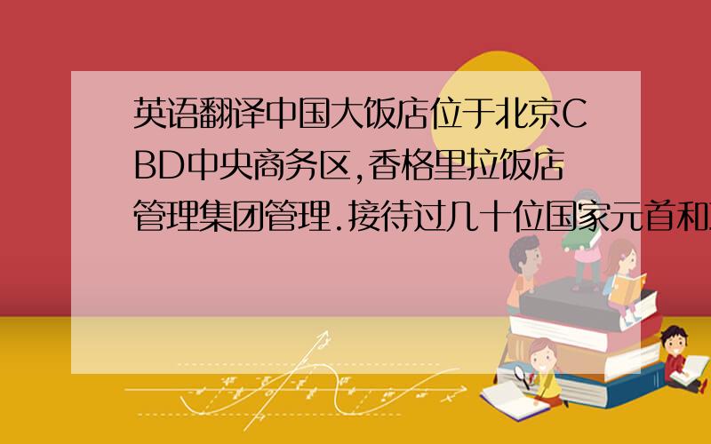 英语翻译中国大饭店位于北京CBD中央商务区,香格里拉饭店管理集团管理.接待过几十位国家元首和政府首脑.每年接待高级政务、