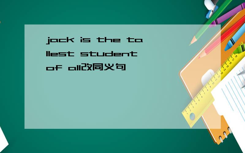jack is the tallest student of all改同义句