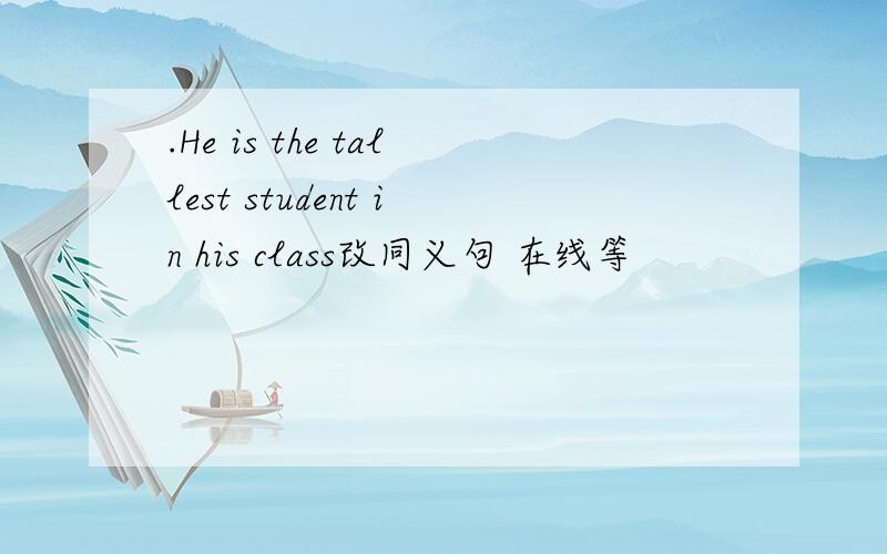 .He is the tallest student in his class改同义句 在线等