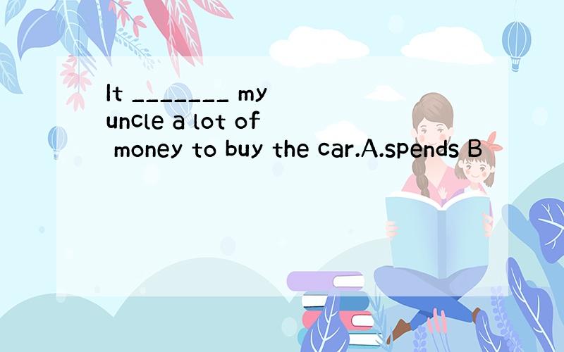 It _______ my uncle a lot of money to buy the car.A.spends B