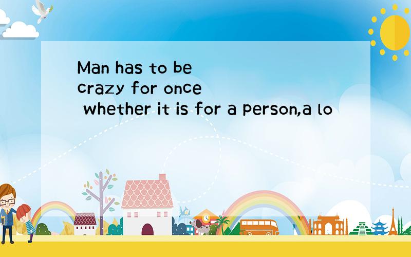 Man has to be crazy for once whether it is for a person,a lo