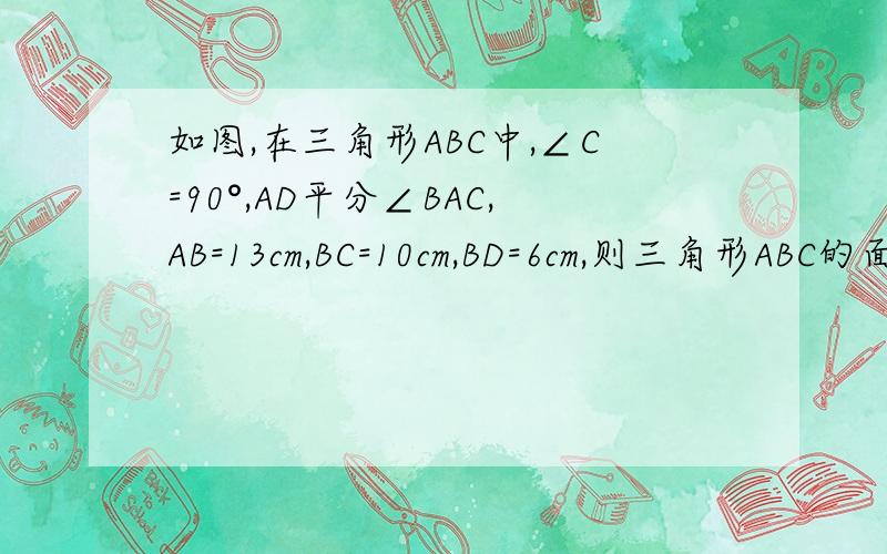 如图,在三角形ABC中,∠C=90°,AD平分∠BAC,AB=13cm,BC=10cm,BD=6cm,则三角形ABC的面