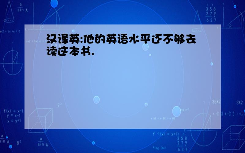 汉译英:他的英语水平还不够去读这本书.