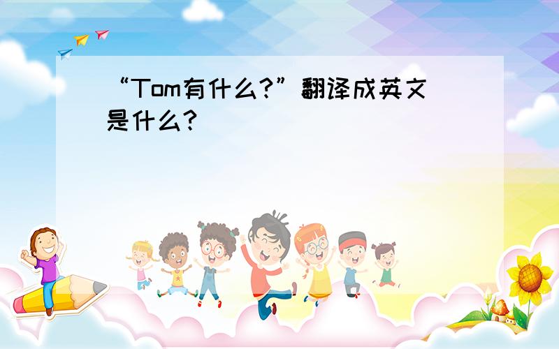 “Tom有什么?”翻译成英文是什么?