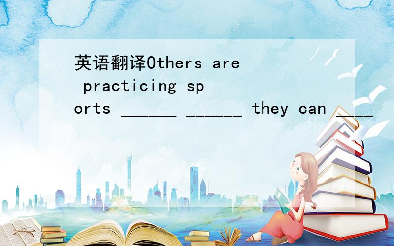英语翻译Others are practicing sports ______ ______ they can ____