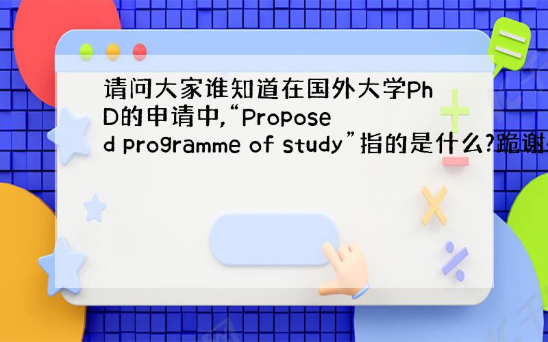 请问大家谁知道在国外大学PhD的申请中,“Proposed programme of study”指的是什么?跪谢~