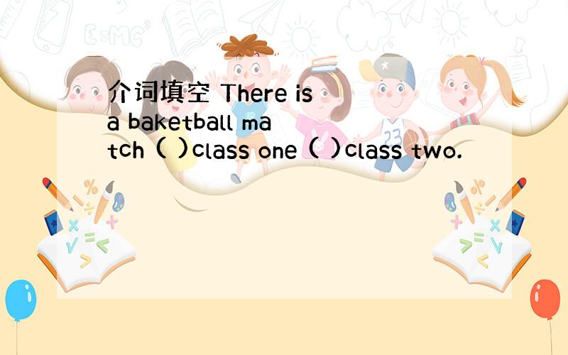 介词填空 There is a baketball match ( )class one ( )class two.
