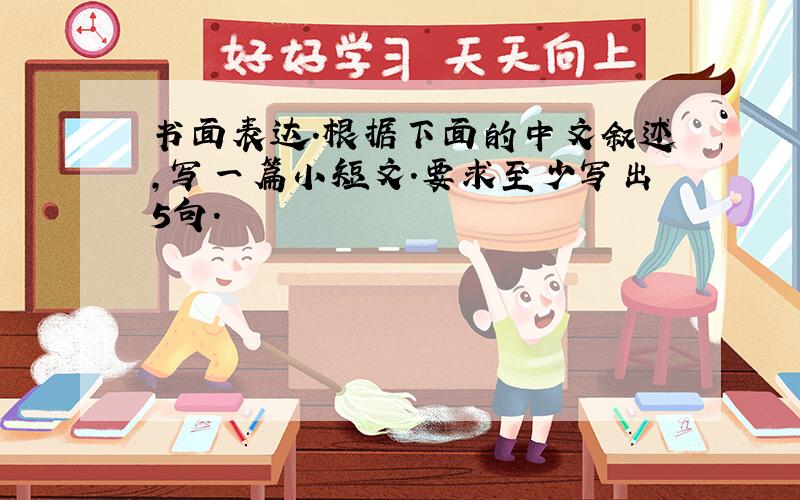 书面表达.根据下面的中文叙述,写一篇小短文.要求至少写出5句.
