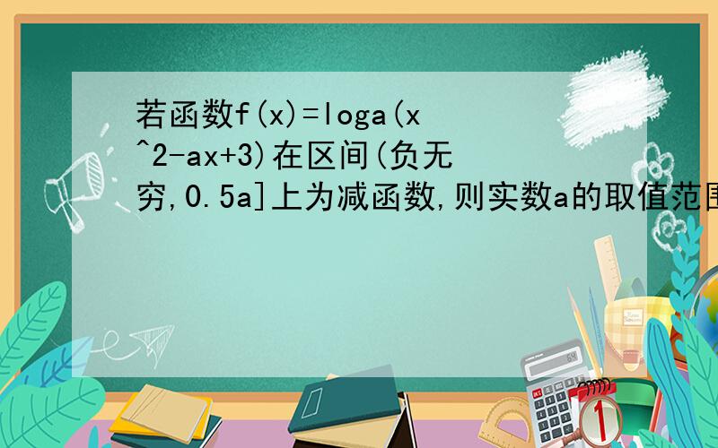若函数f(x)=loga(x^2-ax+3)在区间(负无穷,0.5a]上为减函数,则实数a的取值范围是?
