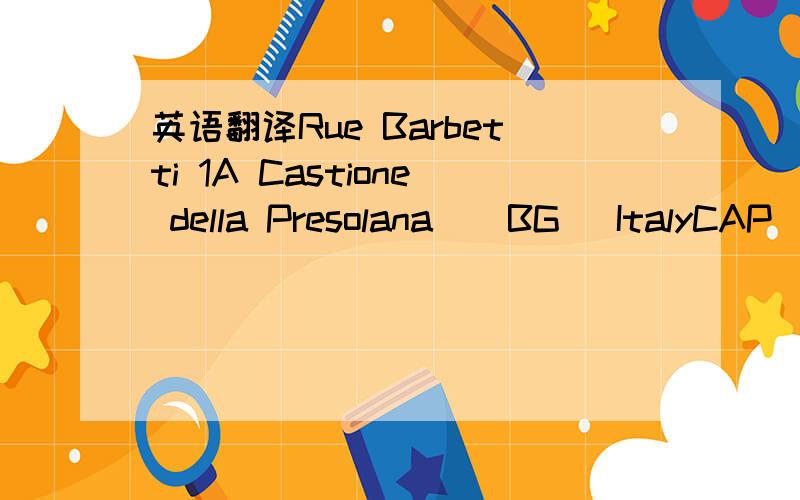 英语翻译Rue Barbetti 1A Castione della Presolana ( BG) ItalyCAP