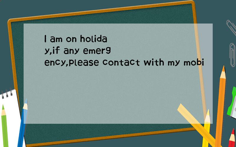 I am on holiday,if any emergency,please contact with my mobi
