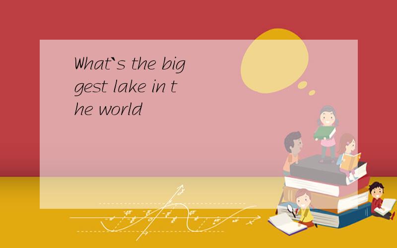 What`s the biggest lake in the world