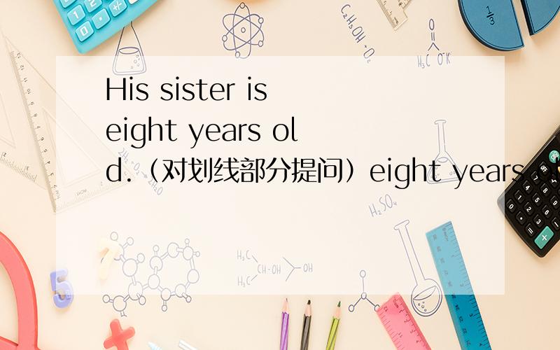 His sister is eight years old.（对划线部分提问）eight years old