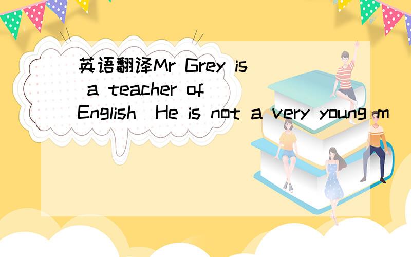 英语翻译Mr Grey is a teacher of English．He is not a very young m