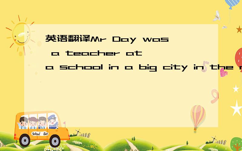 英语翻译Mr Day was a teacher at a school in a big city in the no