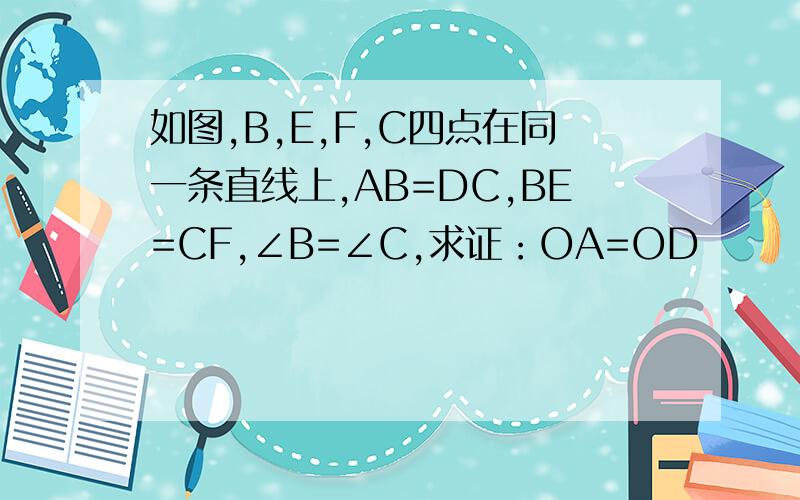 如图,B,E,F,C四点在同一条直线上,AB=DC,BE=CF,∠B=∠C,求证：OA=OD