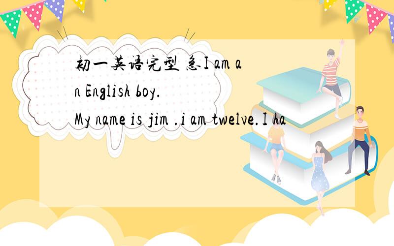 初一英语完型 急I am an English boy.My name is jim .i am twelve.I ha