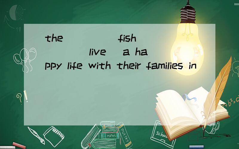 the____(fish)____(live) a happy life with their families in