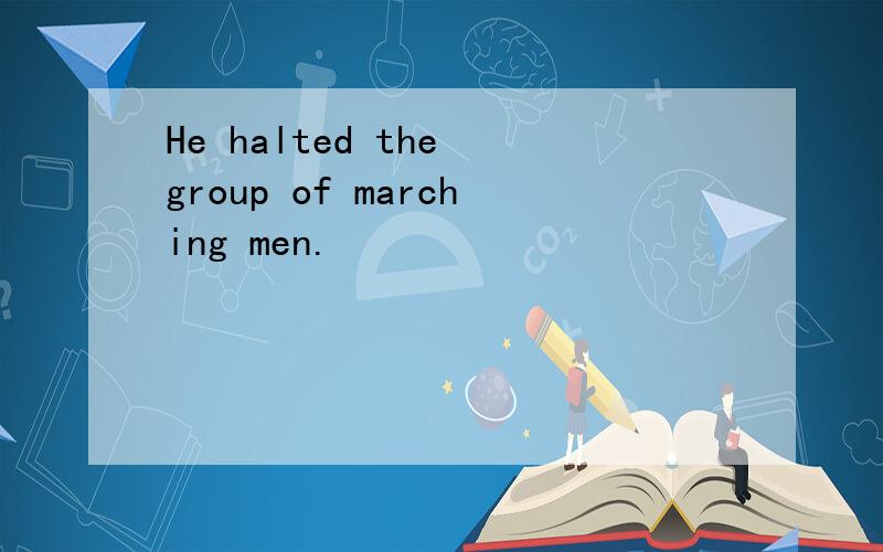 He halted the group of marching men.