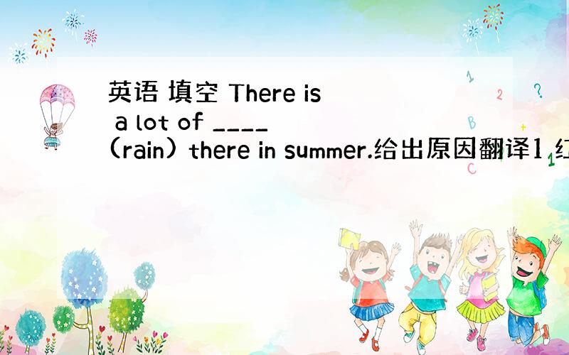 英语 填空 There is a lot of ____(rain) there in summer.给出原因翻译1 红