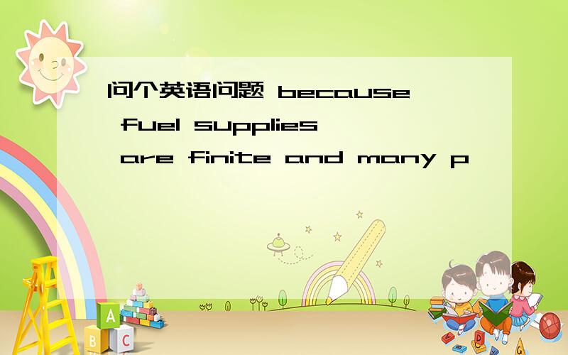 问个英语问题 because fuel supplies are finite and many p