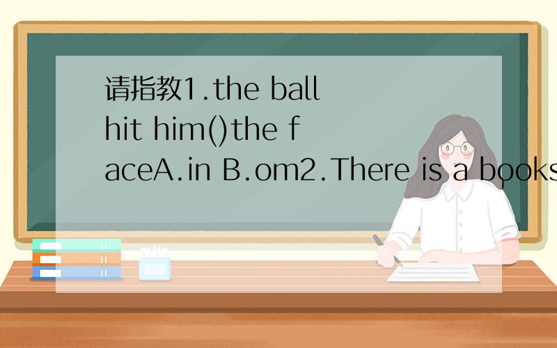 请指教1.the ball hit him()the faceA.in B.om2.There is a booksto