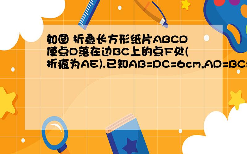 如图 折叠长方形纸片ABCD使点D落在边BC上的点F处(折痕为AE).已知AB=DC=6cm,AD=BC=10cm.求E