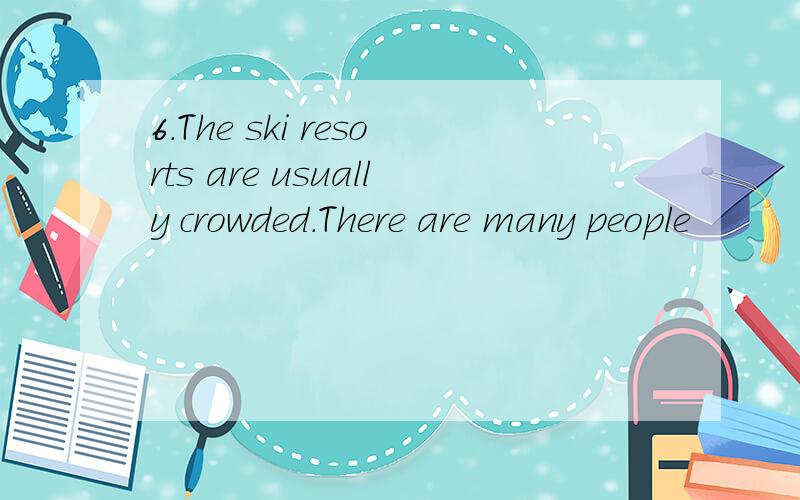 6.The ski resorts are usually crowded.There are many people