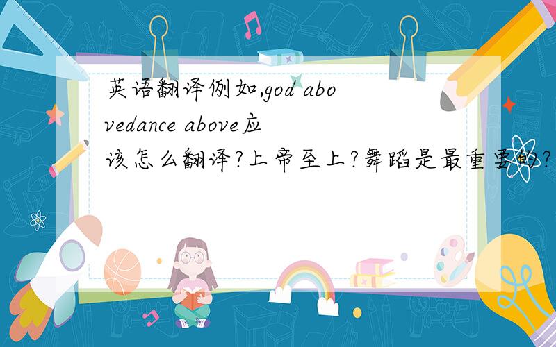 英语翻译例如,god abovedance above应该怎么翻译?上帝至上?舞蹈是最重要的?舞蹈最高?是一句歌词。原词