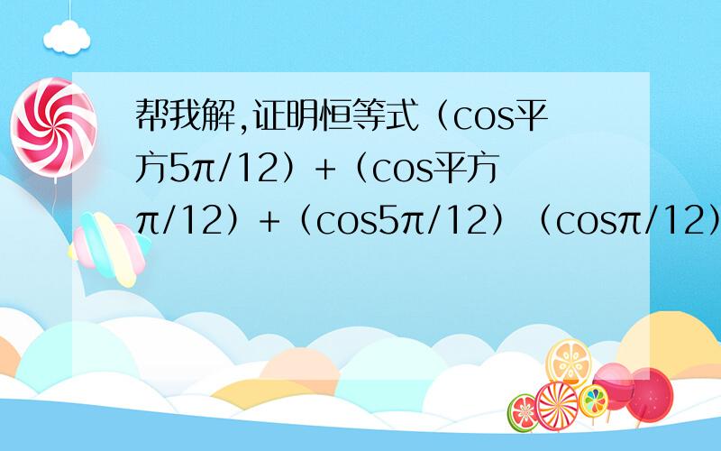 帮我解,证明恒等式（cos平方5π/12）+（cos平方π/12）+（cos5π/12）（cosπ/12）=5/4