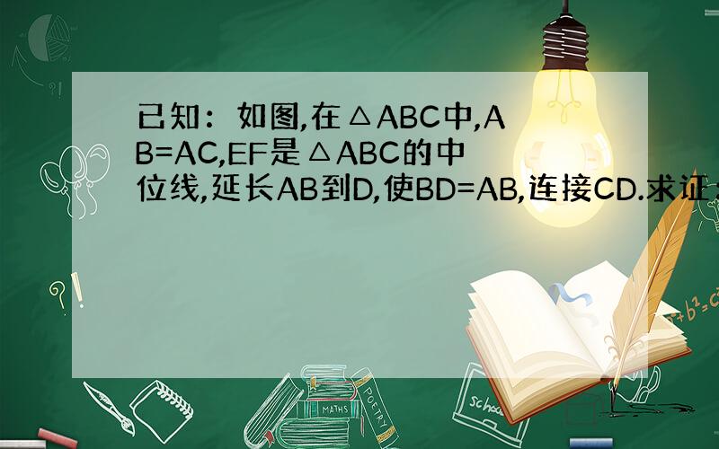 已知：如图,在△ABC中,AB=AC,EF是△ABC的中位线,延长AB到D,使BD=AB,连接CD.求证：CE=1/2