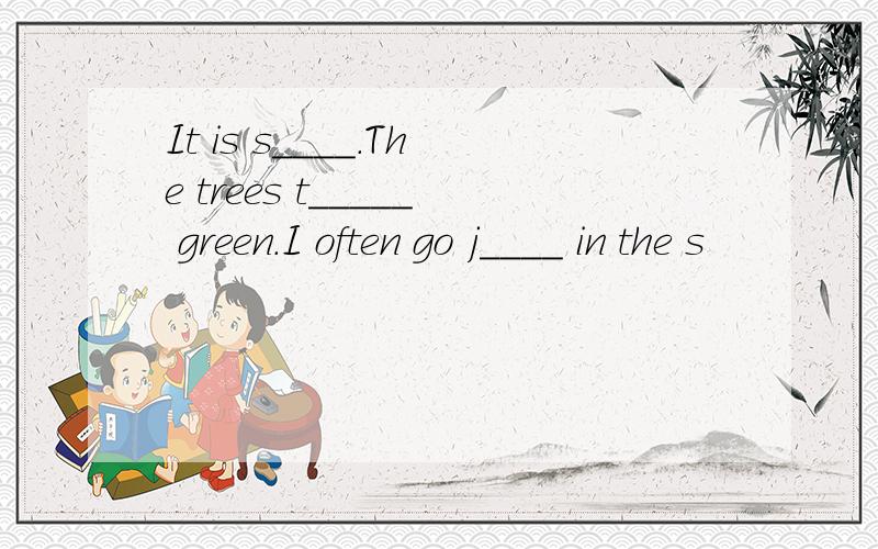 It is s____.The trees t_____ green.I often go j____ in the s