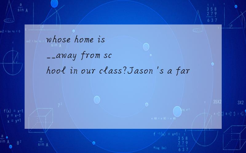 whose home is __away from school in our class?Jason 's a far