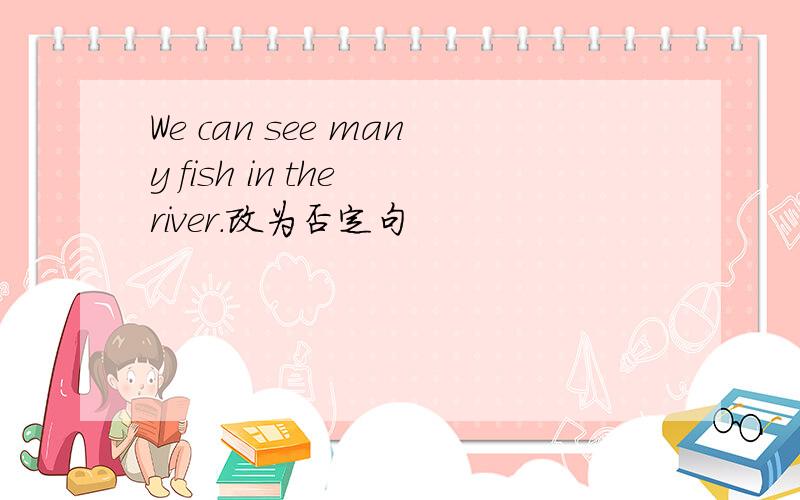 We can see many fish in the river.改为否定句