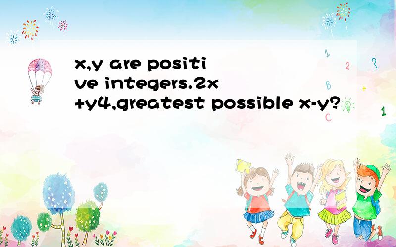 x,y are positive integers.2x+y4,greatest possible x-y?