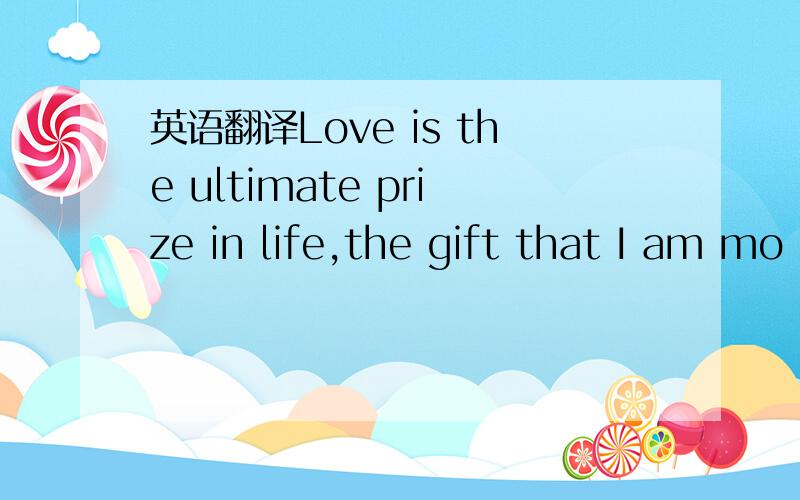 英语翻译Love is the ultimate prize in life,the gift that I am mo