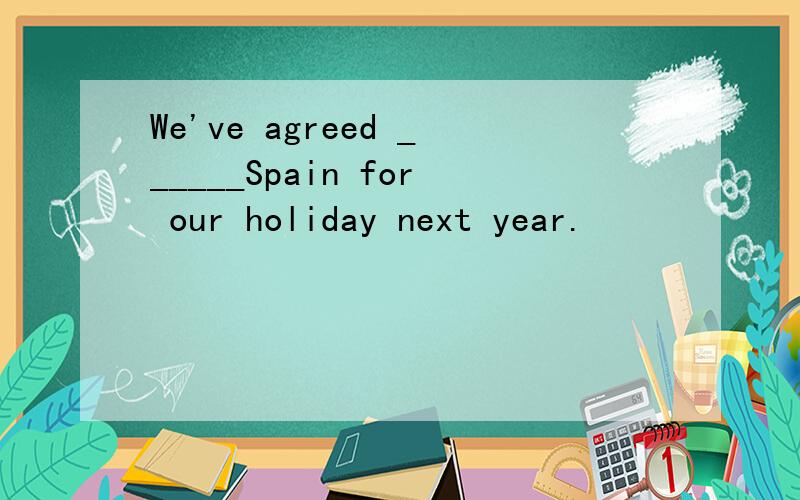 We've agreed ______Spain for our holiday next year.