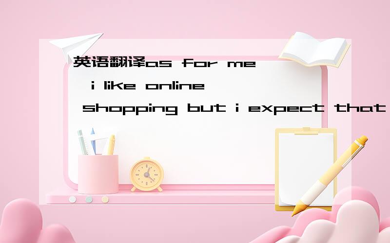 英语翻译as for me ,i like online shopping but i expect that effe